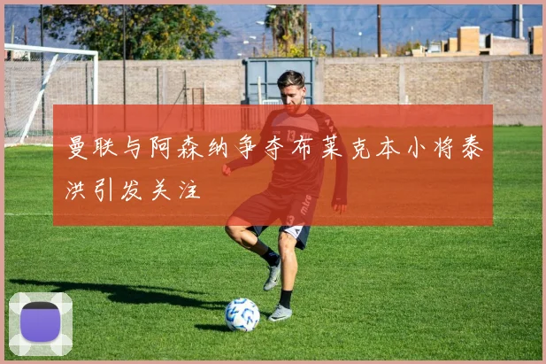 曼联与阿森纳争夺布莱克本小将泰洪引发关注