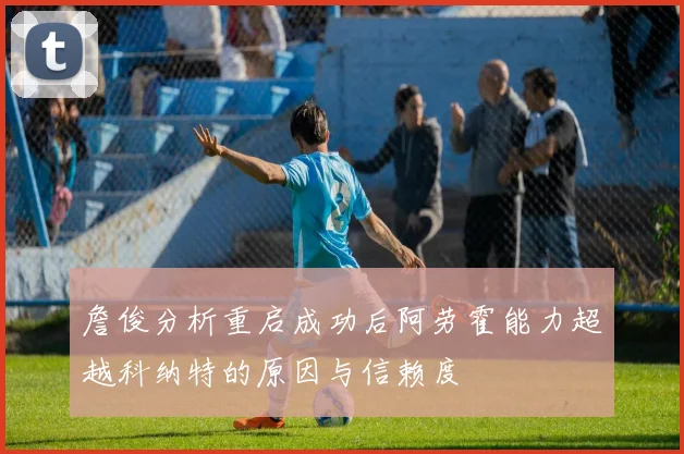 詹俊分析重启成功后阿劳霍能力超越科纳特的原因与信赖度
