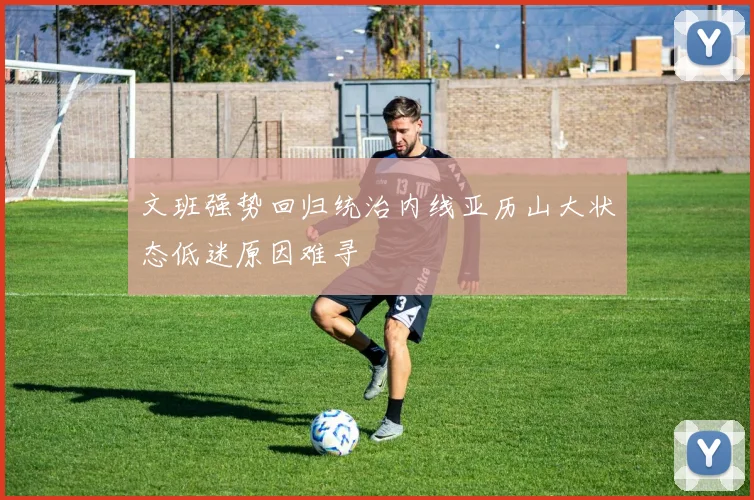 文班强势回归统治内线亚历山大状态低迷原因难寻