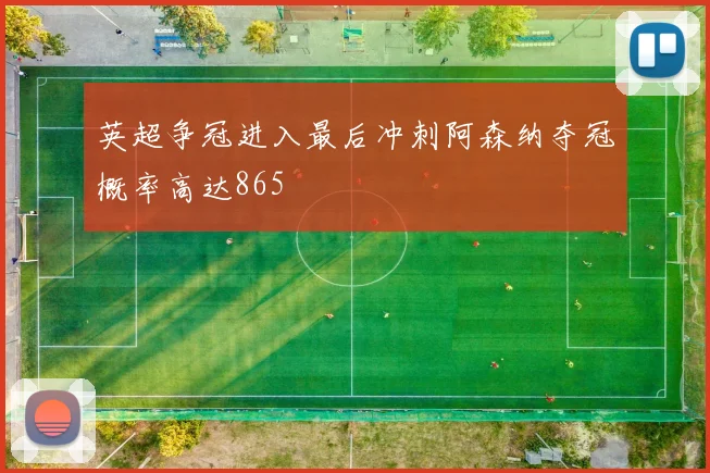 英超争冠进入最后冲刺阿森纳夺冠概率高达865