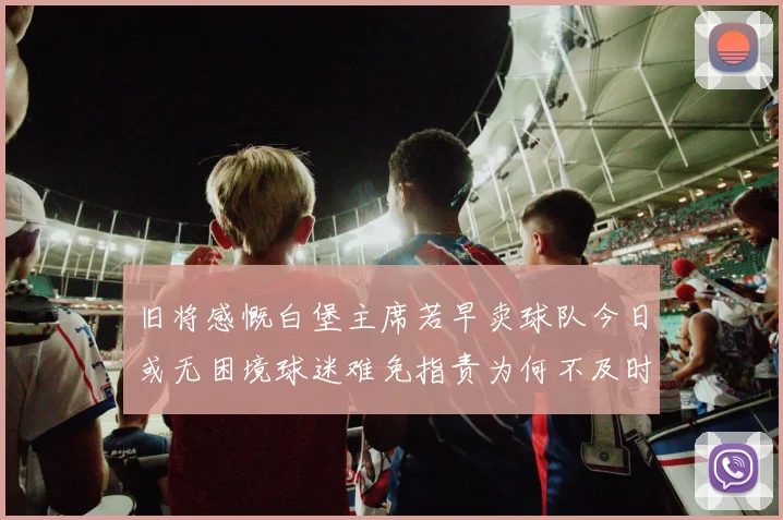 旧将感慨白堡主席若早卖球队今日或无困境球迷难免指责为何不及时出售
