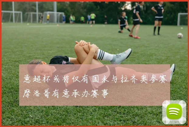 意超杯或将仅有国米与拉齐奥参赛摩洛哥有意承办赛事