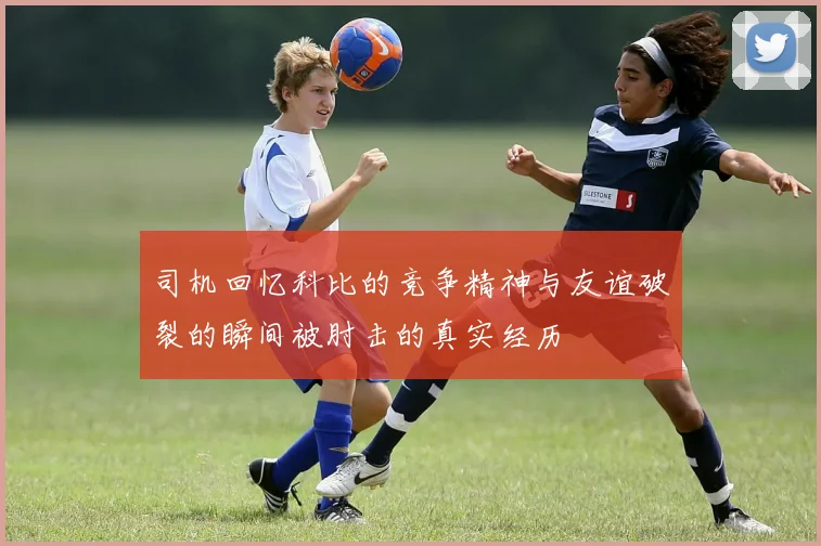 司机回忆科比的竞争精神与友谊破裂的瞬间被肘击的真实经历