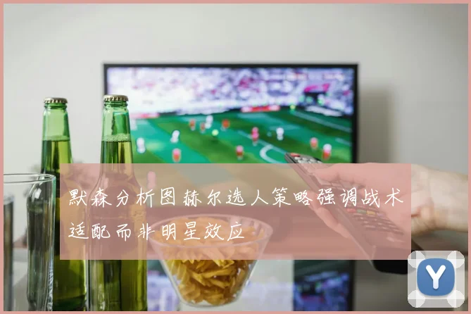 默森分析图赫尔选人策略强调战术适配而非明星效应
