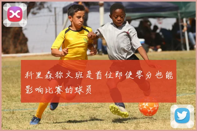 科里森称文班是首位即使零分也能影响比赛的球员