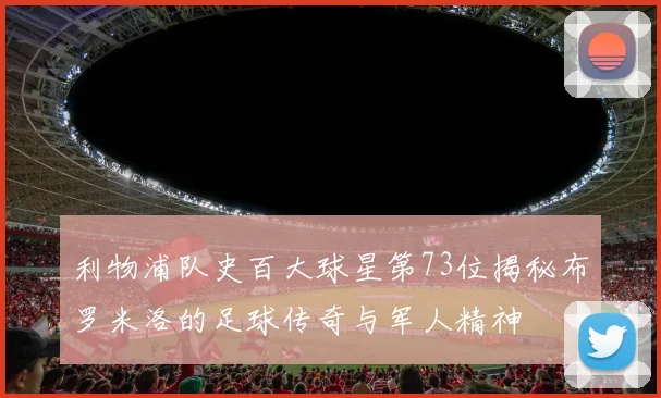 利物浦队史百大球星第73位揭秘布罗米洛的足球传奇与军人精神