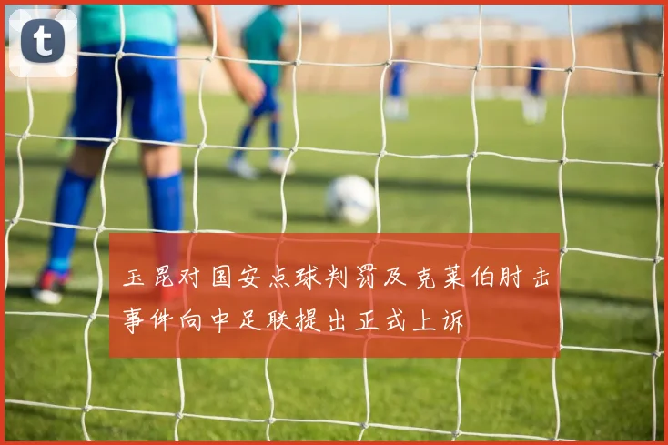 玉昆对国安点球判罚及克莱伯肘击事件向中足联提出正式上诉