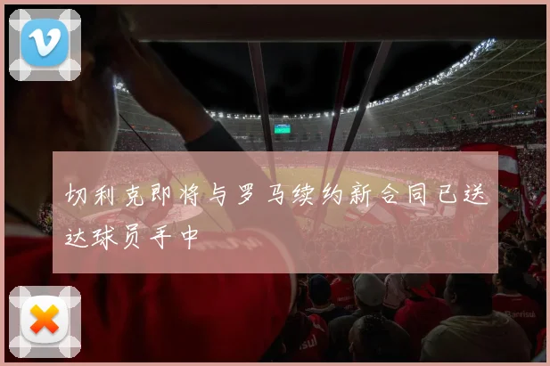 切利克即将与罗马续约新合同已送达球员手中