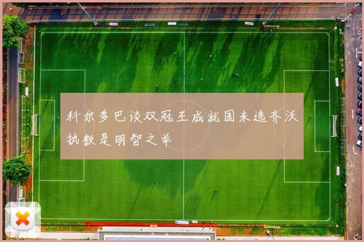 科尔多巴谈双冠王成就国米选齐沃执教是明智之举