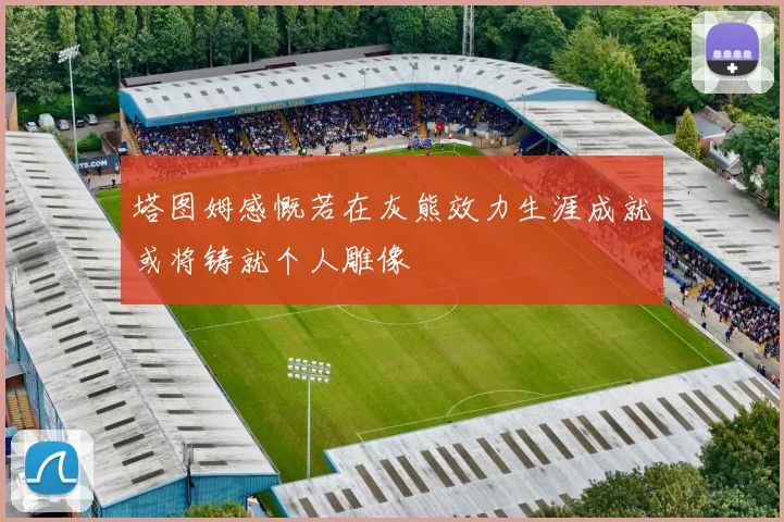 塔图姆感慨若在灰熊效力生涯成就或将铸就个人雕像