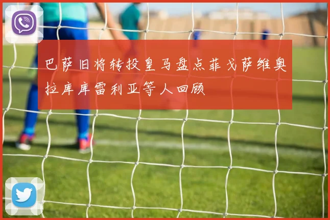 巴萨旧将转投皇马盘点菲戈萨维奥拉库库雷利亚等人回顾