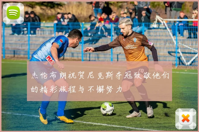 杰伦布朗祝贺尼克斯夺冠致敬他们的精彩旅程与不懈努力