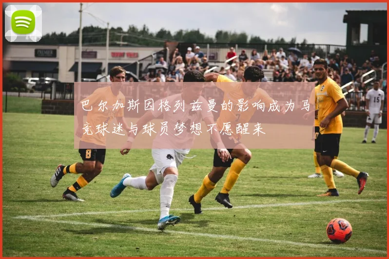 巴尔加斯因格列兹曼的影响成为马竞球迷与球员梦想不愿醒来