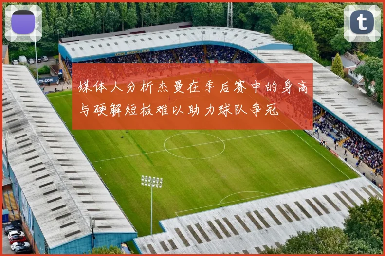 媒体人分析杰曼在季后赛中的身高与硬解短板难以助力球队争冠