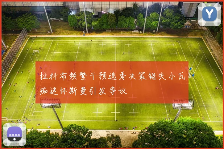 拉科布频繁干预选秀决策错失小瓦痴迷怀斯曼引发争议