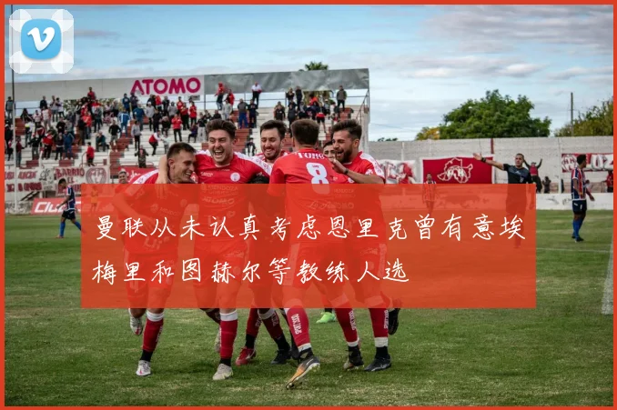 曼联从未认真考虑恩里克曾有意埃梅里和图赫尔等教练人选