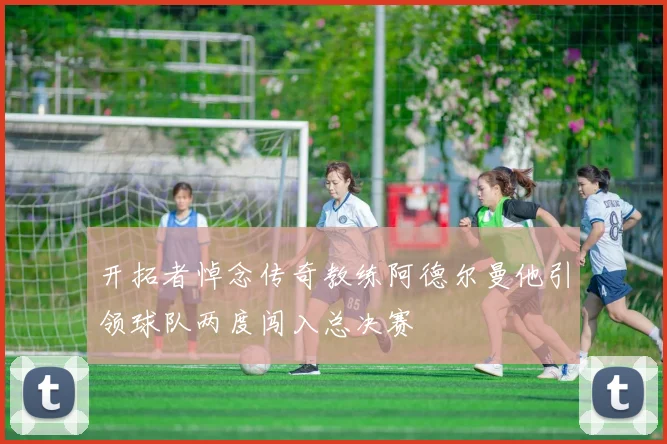 开拓者悼念传奇教练阿德尔曼他引领球队两度闯入总决赛