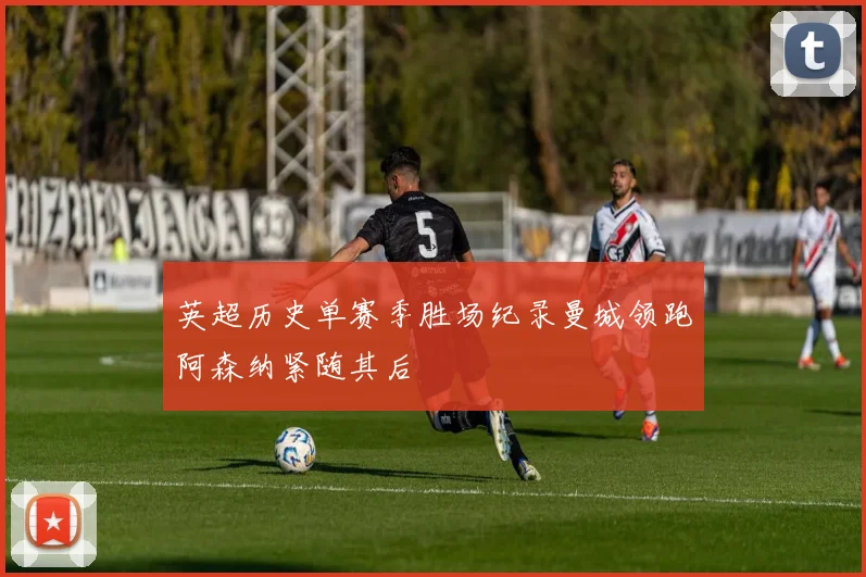 英超历史单赛季胜场纪录曼城领跑阿森纳紧随其后