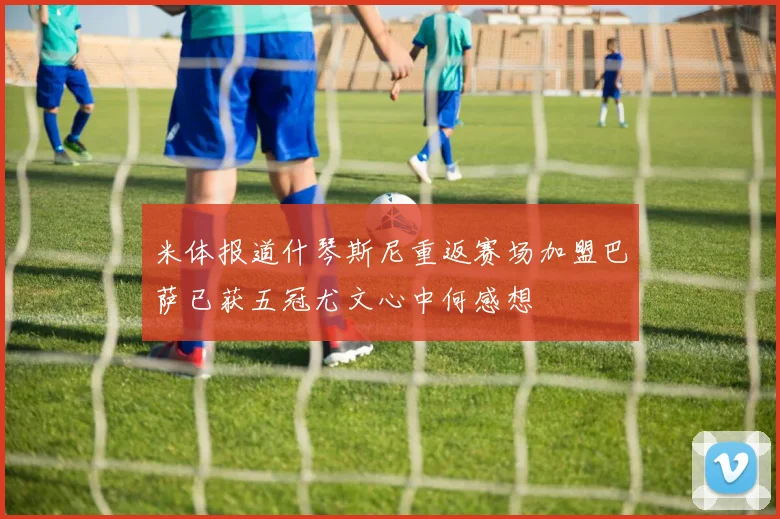 米体报道什琴斯尼重返赛场加盟巴萨已获五冠尤文心中何感想