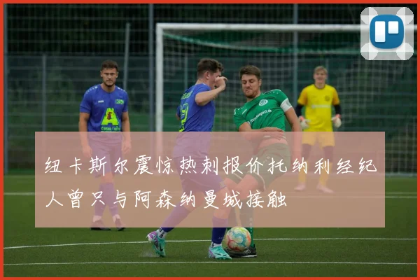纽卡斯尔震惊热刺报价托纳利经纪人曾只与阿森纳曼城接触