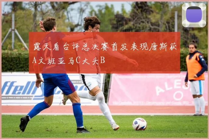露天看台评总决赛首发表现唐斯获A文班亚马C大头B