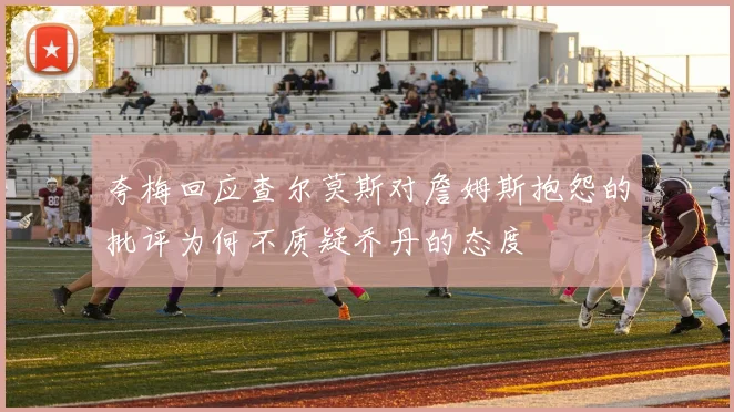 夸梅回应查尔莫斯对詹姆斯抱怨的批评为何不质疑乔丹的态度