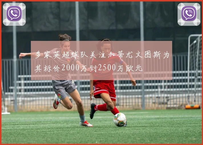 多家英超球队关注加蒂尤文图斯为其标价2000万到2500万欧元