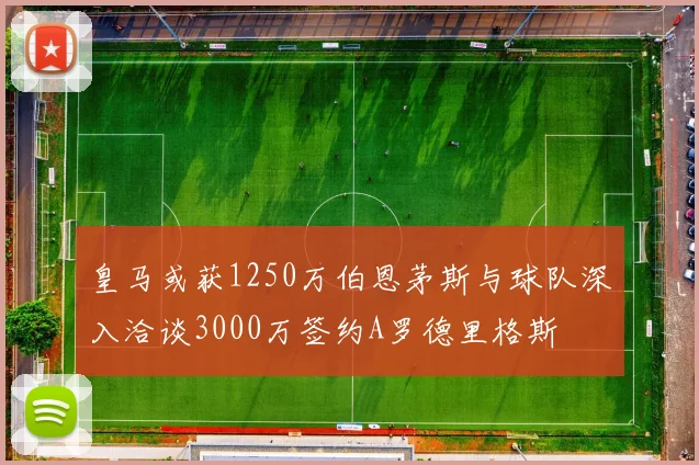 皇马或获1250万伯恩茅斯与球队深入洽谈3000万签约A罗德里格斯