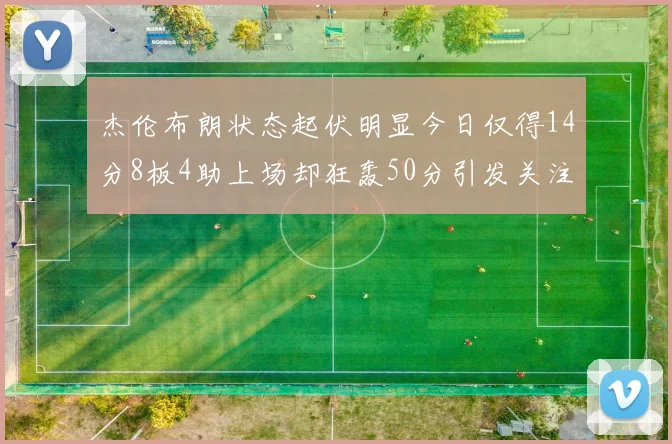 杰伦布朗状态起伏明显今日仅得14分8板4助上场却狂轰50分引发关注
