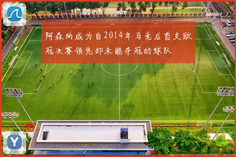 阿森纳成为自2014年马竞后首支欧冠决赛领先却未能夺冠的球队