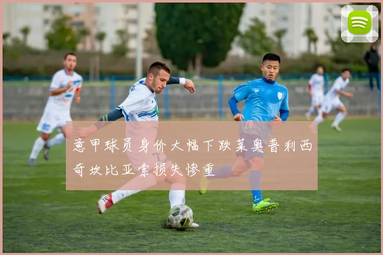 意甲球员身价大幅下跌莱奥普利西奇坎比亚索损失惨重