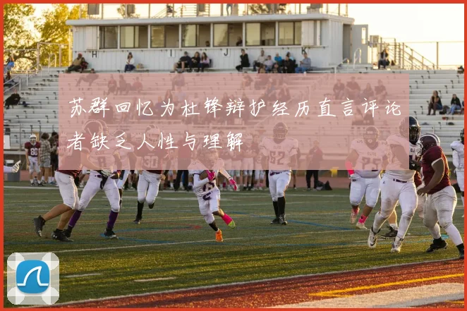 苏群回忆为杜锋辩护经历直言评论者缺乏人性与理解