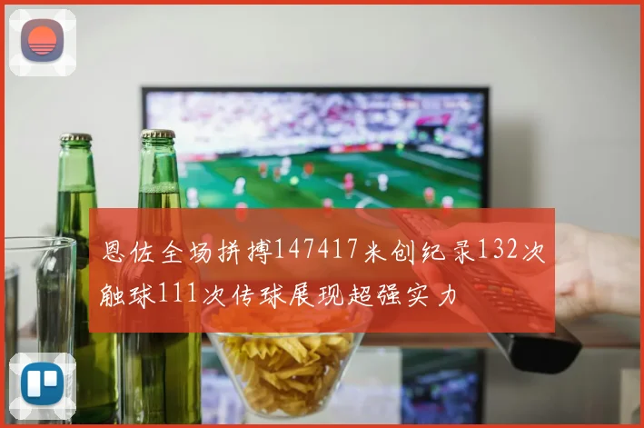 恩佐全场拼搏147417米创纪录132次触球111次传球展现超强实力